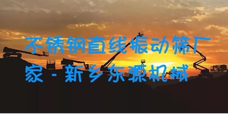 不銹鋼直線振動篩廠家 - 新鄉(xiāng)東源機(jī)械
